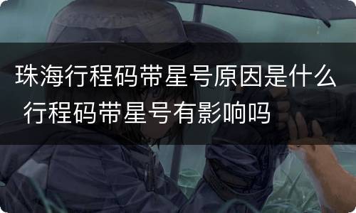 珠海行程码带星号原因是什么 行程码带星号有影响吗