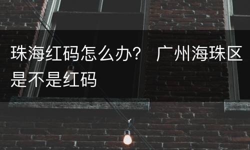 珠海红码怎么办？ 广州海珠区是不是红码