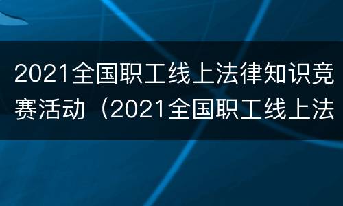 2021全国职工线上法律知识竞赛活动（2021全国职工线上法律知识竞赛活动方案）