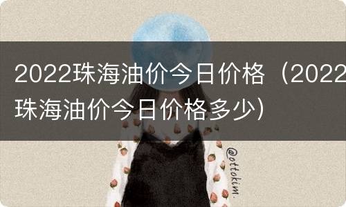 2022珠海油价今日价格（2022珠海油价今日价格多少）