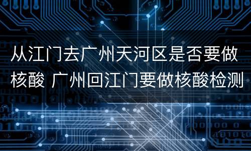 从江门去广州天河区是否要做核酸 广州回江门要做核酸检测吗
