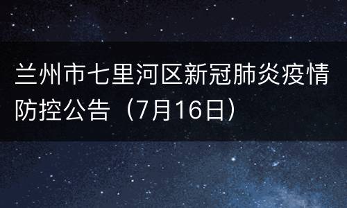 兰州市七里河区新冠肺炎疫情防控公告（7月16日）