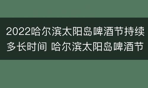 2022哈尔滨太阳岛啤酒节持续多长时间 哈尔滨太阳岛啤酒节是几月几号