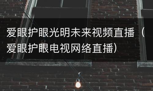 爱眼护眼光明未来视频直播（爱眼护眼电视网络直播）