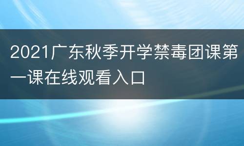 2021广东秋季开学禁毒团课第一课在线观看入口