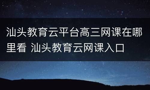 汕头教育云平台高三网课在哪里看 汕头教育云网课入口