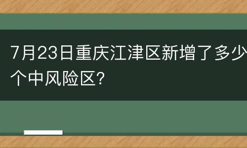 7月23日重庆江津区新增了多少个中风险区？