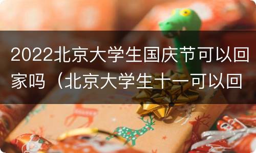 2022北京大学生国庆节可以回家吗（北京大学生十一可以回家吗）