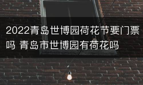 2022青岛世博园荷花节要门票吗 青岛市世博园有荷花吗