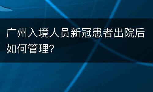 广州入境人员新冠患者出院后如何管理？