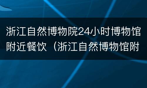 浙江自然博物院24小时博物馆附近餐饮（浙江自然博物馆附近酒店）
