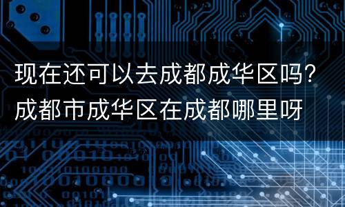 现在还可以去成都成华区吗? 成都市成华区在成都哪里呀