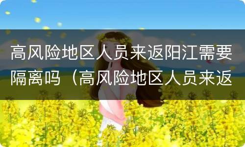 高风险地区人员来返阳江需要隔离吗（高风险地区人员来返阳江需要隔离吗今天）