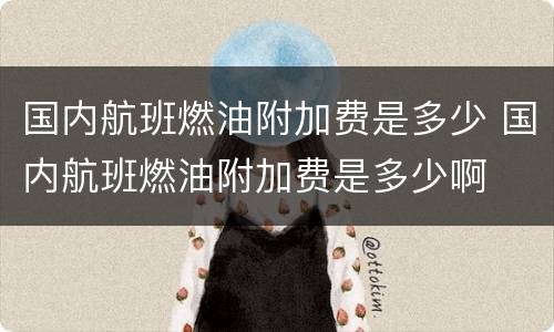 国内航班燃油附加费是多少 国内航班燃油附加费是多少啊