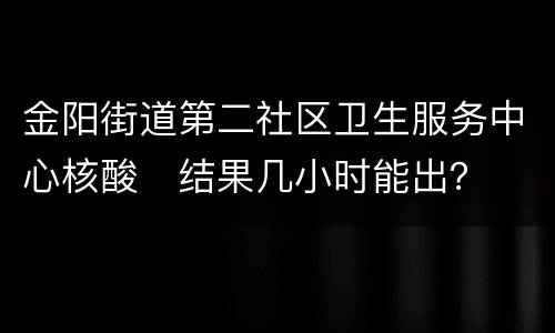 金阳街道第二社区卫生服务中心核酸​结果几小时能出？