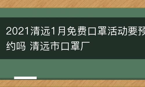 2021清远1月免费口罩活动要预约吗 清远市口罩厂