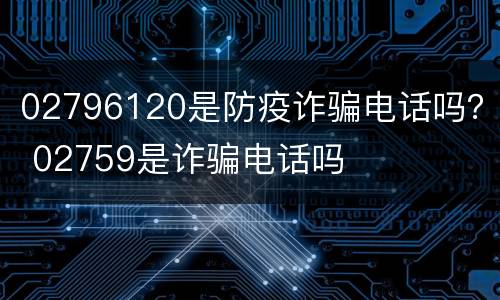 02796120是防疫诈骗电话吗？ 02759是诈骗电话吗