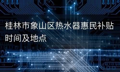 桂林市象山区热水器惠民补贴时间及地点