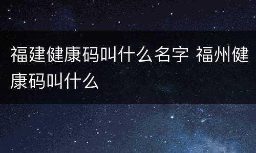 福建健康码叫什么名字 福州健康码叫什么