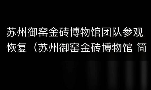苏州御窑金砖博物馆团队参观恢复（苏州御窑金砖博物馆 简介）