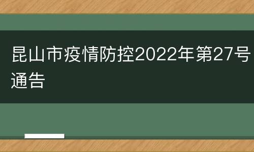 昆山市疫情防控2022年第27号通告