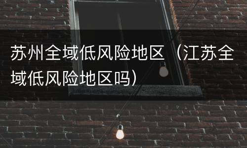 苏州全域低风险地区（江苏全域低风险地区吗）