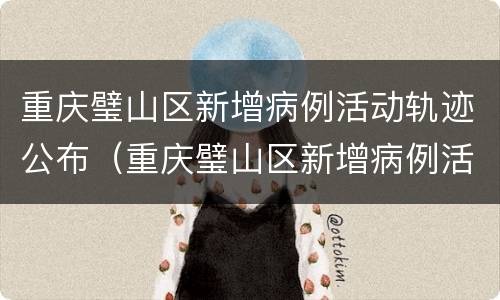 重庆璧山区新增病例活动轨迹公布（重庆璧山区新增病例活动轨迹公布最新）