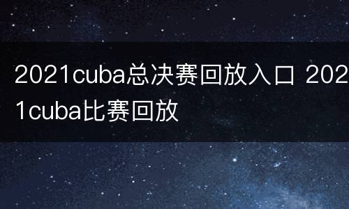 2021cuba总决赛回放入口 2021cuba比赛回放
