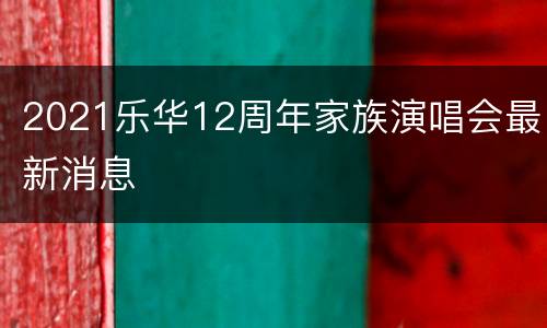 2021乐华12周年家族演唱会最新消息