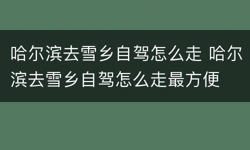 哈尔滨去雪乡自驾怎么走 哈尔滨去雪乡自驾怎么走最方便