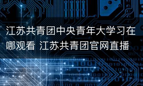 江苏共青团中央青年大学习在哪观看 江苏共青团官网直播