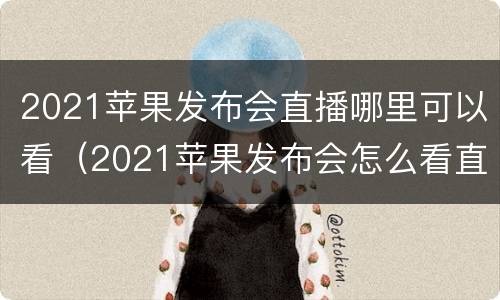 2021苹果发布会直播哪里可以看（2021苹果发布会怎么看直播）