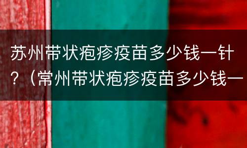 苏州带状疱疹疫苗多少钱一针?（常州带状疱疹疫苗多少钱一针）