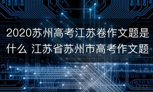 2020苏州高考江苏卷作文题是什么 江苏省苏州市高考作文题目