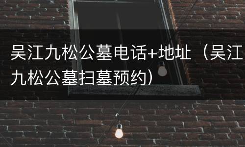 吴江九松公墓电话+地址（吴江九松公墓扫墓预约）
