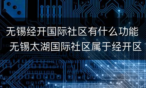 无锡经开国际社区有什么功能 无锡太湖国际社区属于经开区吗