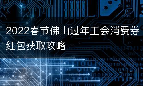 2022春节佛山过年工会消费券红包获取攻略