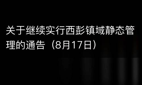 关于继续实行西彭镇域静态管理的通告（8月17日）
