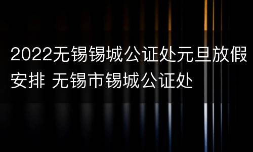 2022无锡锡城公证处元旦放假安排 无锡市锡城公证处