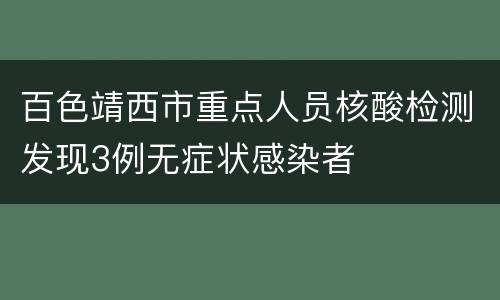 百色靖西市重点人员核酸检测发现3例无症状感染者