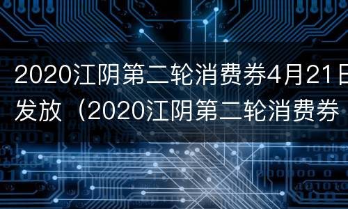 2020江阴第二轮消费券4月21日发放（2020江阴第二轮消费券4月21日发放吗）