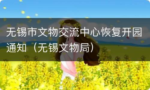 无锡市文物交流中心恢复开园通知（无锡文物局）