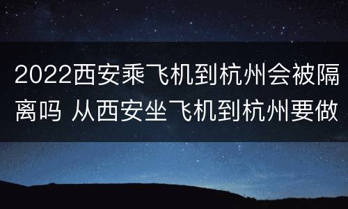 2022西安乘飞机到杭州会被隔离吗 从西安坐飞机到杭州要做新冠检测吗