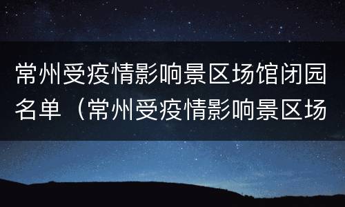 常州受疫情影响景区场馆闭园名单（常州受疫情影响景区场馆闭园名单公布）