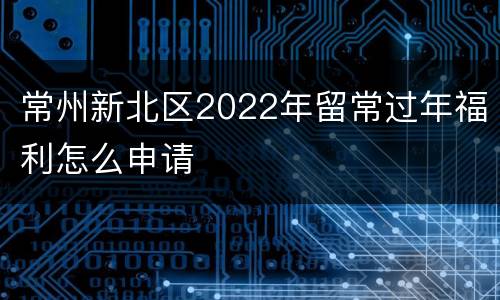 常州新北区2022年留常过年福利怎么申请