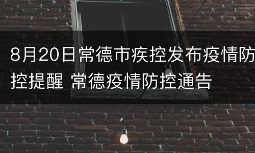 8月20日常德市疾控发布疫情防控提醒 常德疫情防控通告