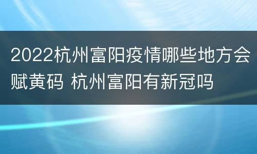 2022杭州富阳疫情哪些地方会赋黄码 杭州富阳有新冠吗