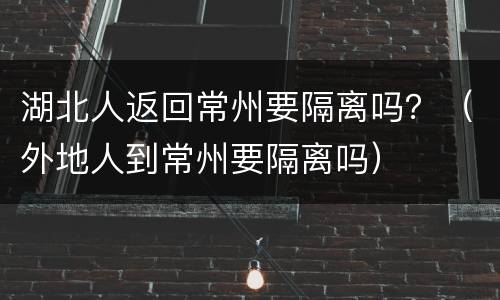 湖北人返回常州要隔离吗？（外地人到常州要隔离吗）