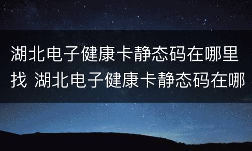 湖北电子健康卡静态码在哪里找 湖北电子健康卡静态码在哪里找啊