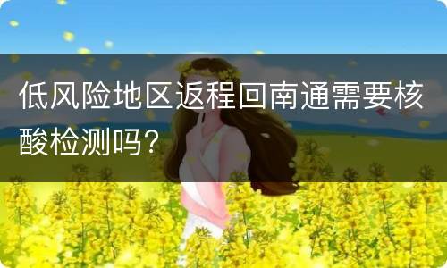 低风险地区返程回南通需要核酸检测吗?